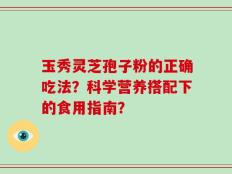 玉秀灵芝孢子粉的正确吃法？科学营养搭配下的食用指南？