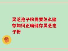 灵芝孢子粉需要怎么储存如何正确储存灵芝孢子粉