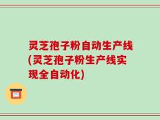 灵芝孢子粉自动生产线(灵芝孢子粉生产线实现全自动化)
