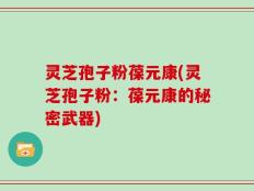 灵芝孢子粉葆元康(灵芝孢子粉：葆元康的秘密武器)
