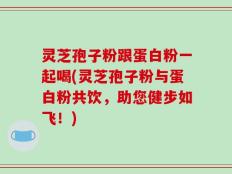 灵芝孢子粉跟蛋白粉一起喝(灵芝孢子粉与蛋白粉共饮，助您健步如飞！)
