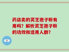 药店卖的灵芝孢子粉有用吗？解析灵芝孢子粉的功效和适用人群？