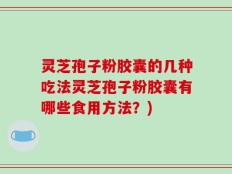 灵芝孢子粉胶囊的几种吃法灵芝孢子粉胶囊有哪些食用方法？)