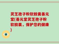 灵芝孢子粉软胶囊善元堂(善元堂灵芝孢子粉软胶囊，保护您的健康)