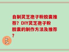 自制灵芝孢子粉胶囊推荐？DIY灵芝孢子粉胶囊的制作方法及推荐？