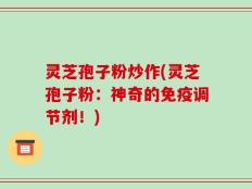 灵芝孢子粉炒作(灵芝孢子粉：神奇的免疫调节剂！)