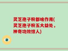 灵芝孢子粉都啥作用(灵芝孢子粉五大益处，神奇功效惊人)