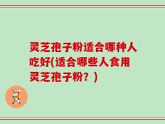 灵芝孢子粉适合哪种人吃好(适合哪些人食用灵芝孢子粉？)