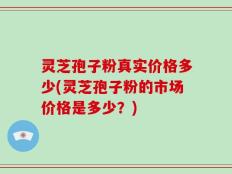 灵芝孢子粉真实价格多少(灵芝孢子粉的市场价格是多少？)