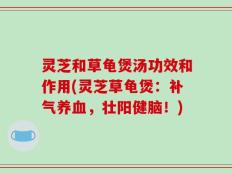 灵芝和草龟煲汤功效和作用(灵芝草龟煲：补气养血，壮阳健脑！)