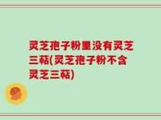 灵芝孢子粉里没有灵芝三萜(灵芝孢子粉不含灵芝三萜)