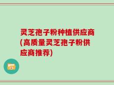 灵芝孢子粉种植供应商(高质量灵芝孢子粉供应商推荐)