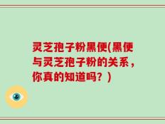 灵芝孢子粉黑便(黑便与灵芝孢子粉的关系，你真的知道吗？)