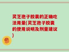 灵芝孢子胶囊的正确吃法用量(灵芝孢子胶囊的使用说明及剂量建议)