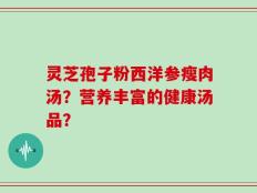 灵芝孢子粉西洋参瘦肉汤？营养丰富的健康汤品？