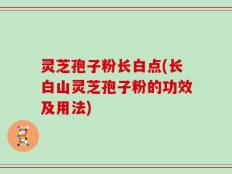 灵芝孢子粉长白点(长白山灵芝孢子粉的功效及用法)