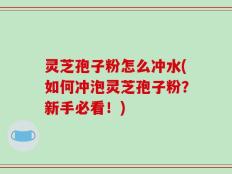 灵芝孢子粉怎么冲水(如何冲泡灵芝孢子粉？新手必看！)