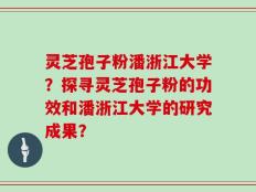灵芝孢子粉潘浙江大学？探寻灵芝孢子粉的功效和潘浙江大学的研究成果？