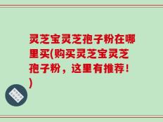 灵芝宝灵芝孢子粉在哪里买(购买灵芝宝灵芝孢子粉，这里有推荐！)