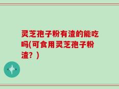 灵芝孢子粉有渣的能吃吗(可食用灵芝孢子粉渣？)
