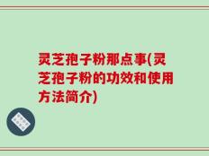 灵芝孢子粉那点事(灵芝孢子粉的功效和使用方法简介)