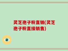灵芝孢子粉直销(灵芝孢子粉直接销售)