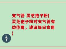 支气管 灵芝孢子粉(灵芝孢子粉对支气管有益作用，建议每日食用)