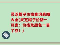 灵芝帽子价格查询表图大全(灵芝帽子价格一览表：价格及颜色一目了然！)