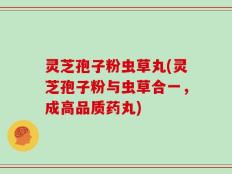 灵芝孢子粉虫草丸(灵芝孢子粉与虫草合一，成高品质药丸)