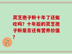 灵芝孢子粉十年了还能吃吗？十年后的灵芝孢子粉是否还有营养价值？