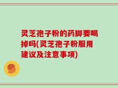 灵芝孢子粉的药脚要喝掉吗(灵芝孢子粉服用建议及注意事项)