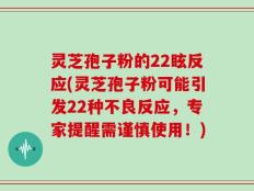 灵芝孢子粉的22眩反应(灵芝孢子粉可能引发22种不良反应，专家提醒需谨慎使用！)