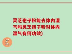 灵芝孢子粉能去体内湿气吗灵芝孢子粉对体内湿气有何功效)