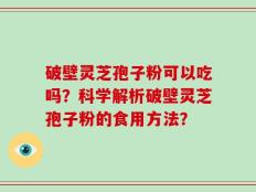 破壁灵芝孢子粉可以吃吗？科学解析破壁灵芝孢子粉的食用方法？