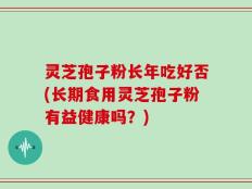 灵芝孢子粉长年吃好否(长期食用灵芝孢子粉有益健康吗？)