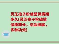 灵芝孢子粉破壁保质期多久(灵芝孢子粉破壁保质期长，结晶细腻，多种功效)