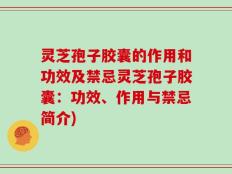灵芝孢子胶囊的作用和功效及禁忌灵芝孢子胶囊：功效、作用与禁忌简介)