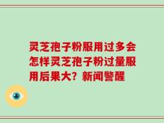 灵芝孢子粉服用过多会怎样灵芝孢子粉过量服用后果大？新闻警醒