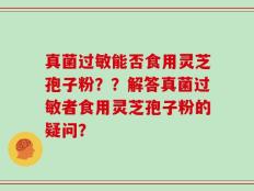 真菌过敏能否食用灵芝孢子粉？？解答真菌过敏者食用灵芝孢子粉的疑问？
