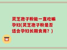 灵芝孢子粉能一直吃嘛孕妇(灵芝孢子粉是否适合孕妇长期食用？)