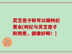 灵芝孢子粉可以跟枸杞煮水(枸杞与灵芝孢子粉同煮，健康好喝！)