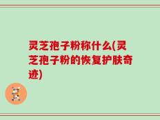 灵芝孢子粉称什么(灵芝孢子粉的恢复护肤奇迹)