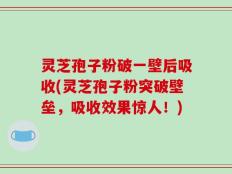 灵芝孢子粉破一壁后吸收(灵芝孢子粉突破壁垒，吸收效果惊人！)