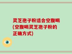 灵芝孢子粉适合空腹喝(空腹喝灵芝孢子粉的正确方式)