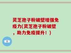 灵芝孢子粉破壁增强免疫力(灵芝孢子粉破壁，助力免疫提升！)