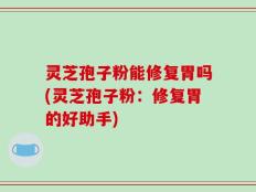 灵芝孢子粉能修复胃吗(灵芝孢子粉：修复胃的好助手)