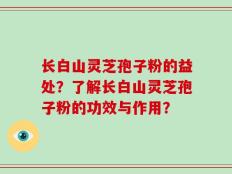 长白山灵芝孢子粉的益处？了解长白山灵芝孢子粉的功效与作用？