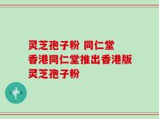 灵芝孢子粉 同仁堂 香港同仁堂推出香港版灵芝孢子粉