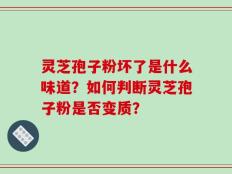 灵芝孢子粉坏了是什么味道？如何判断灵芝孢子粉是否变质？