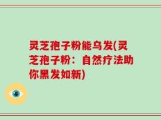 灵芝孢子粉能乌发(灵芝孢子粉：自然疗法助你黑发如新)